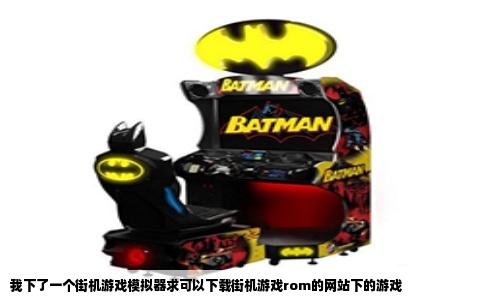 我下了一个街机游戏模拟器求可以下载街机游戏rom的网站下的游戏