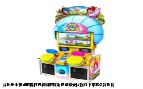 我想把手机里的操作过程啊游戏啊这些都录段视频下来怎么找都找