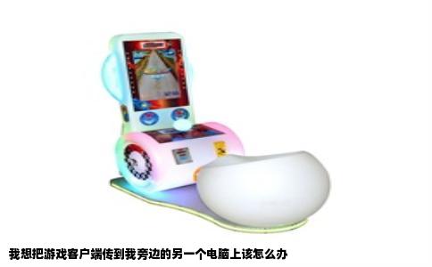 我想把游戏客户端传到我旁边的另一个电脑上该怎么办