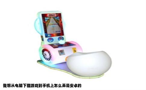 我想从电脑下载游戏到手机上怎么弄是安卓的