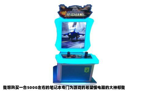 我想购买一台5000左右的笔记本专门为游戏的希望懂电脑的大神帮我