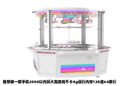 我想换一部手机2000以内玩大型游戏不卡4g运行内存128或64都行