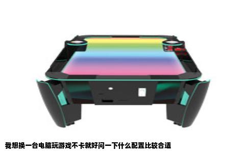 我想换一台电脑玩游戏不卡就好问一下什么配置比较合适
