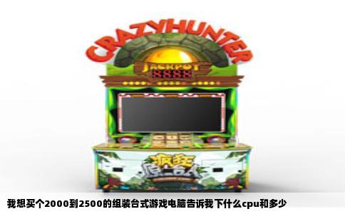 我想买个2000到2500的组装台式游戏电脑告诉我下什么cpu和多少