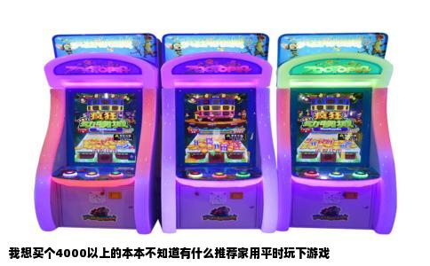 我想买个4000以上的本本不知道有什么推荐家用平时玩下游戏