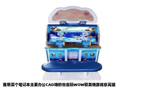 我想买个笔记本主要办公CAD啥的也会玩WOW和其他游戏非高端