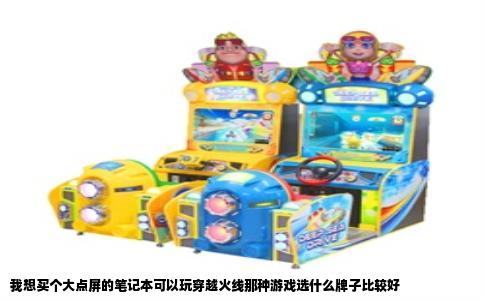 我想买个大点屏的笔记本可以玩穿越火线那种游戏选什么牌子比较好