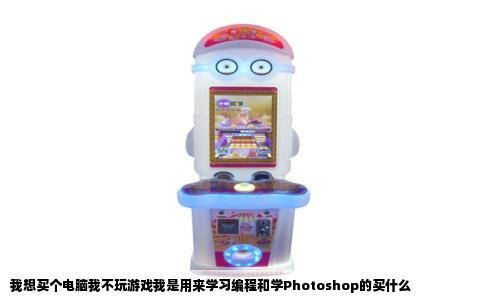 我想买个电脑我不玩游戏我是用来学习编程和学Photoshop的买什么