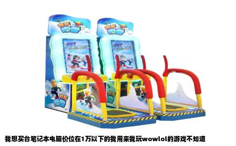 我想买台笔记本电脑价位在1万以下的我用来我玩wowlol的游戏不知道