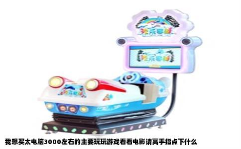 我想买太电脑3000左右的主要玩玩游戏看看电影请高手指点下什么