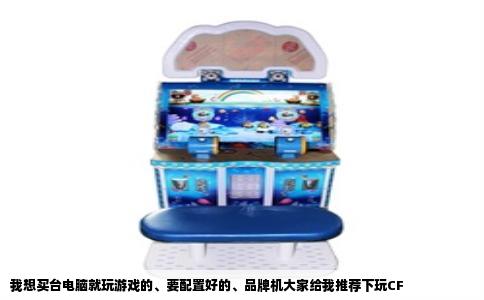 我想买台电脑就玩游戏的、要配置好的、品牌机大家给我推荐下玩CF