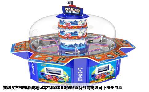 我想买台神州游戏笔记本电脑8000多配置特别高我想问下神州电脑