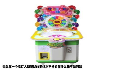 我想买一个能打大型游戏的笔记本不卡的买什么钱不是问题
