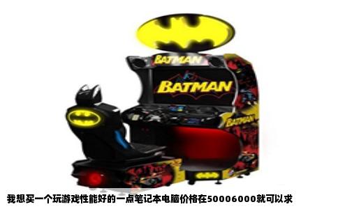 我想买一个玩游戏性能好的一点笔记本电脑价格在50006000就可以求