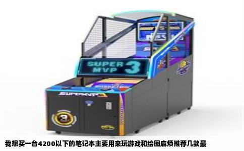 我想买一台4200以下的笔记本主要用来玩游戏和绘图麻烦推荐几款最