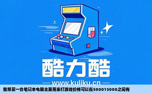 我想买一台笔记本电脑主要用来打游戏价格可以在500015000之间有