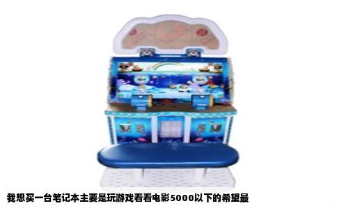 我想买一台笔记本主要是玩游戏看看电影5000以下的希望最