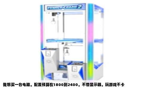 我想买一台电脑。配置预算在1800到2400。不带显示器。玩游戏不卡