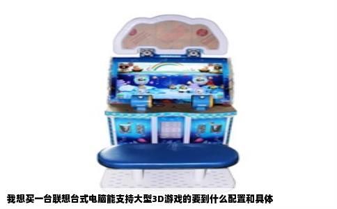 我想买一台联想台式电脑能支持大型3D游戏的要到什么配置和具体