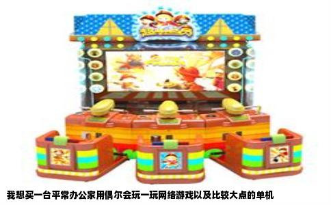 我想买一台平常办公家用偶尔会玩一玩网络游戏以及比较大点的单机
