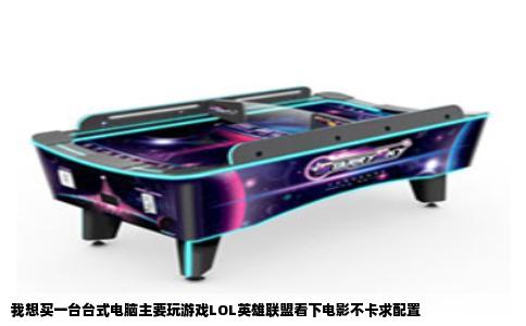 我想买一台台式电脑主要玩游戏LOL英雄联盟看下电影不卡求配置