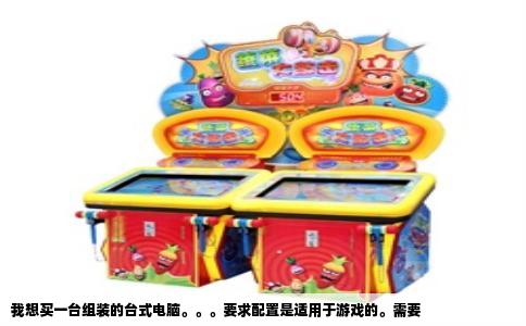 我想买一台组装的台式电脑要求配置是适用于游戏的需要