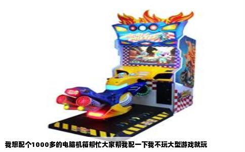 我想配个1000多的电脑机箱帮忙大家帮我配一下我不玩大型游戏就玩