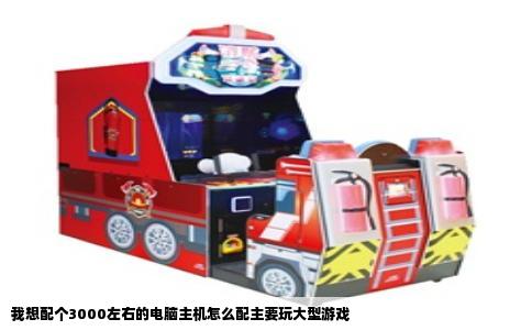 我想配个3000左右的电脑主机怎么配主要玩大型游戏