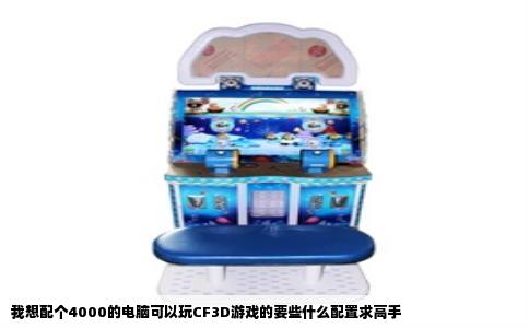 我想配个4000的电脑可以玩CF3D游戏的要些什么配置求高手