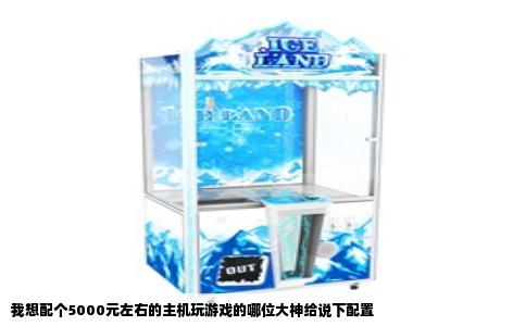 我想配个5000元左右的主机玩游戏的哪位大神给说下配置