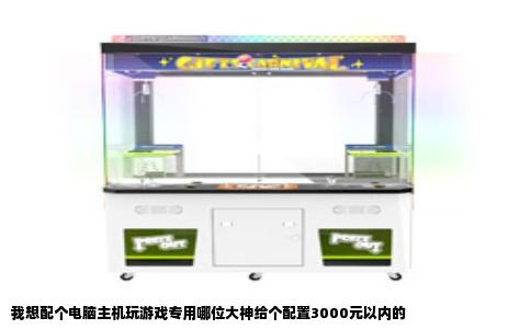 我想配个电脑主机玩游戏专用哪位大神给个配置3000元以内的