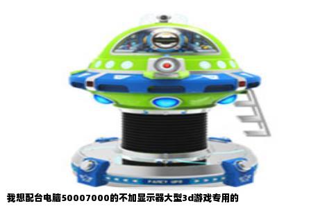 我想配台电脑50007000的不加显示器大型3d游戏专用的