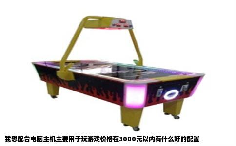 我想配台电脑主机主要用于玩游戏价格在3000元以内有什么好的配置