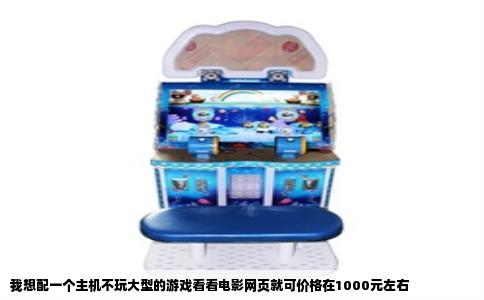 我想配一个主机不玩大型的游戏看看电影网页就可价格在1000元左右