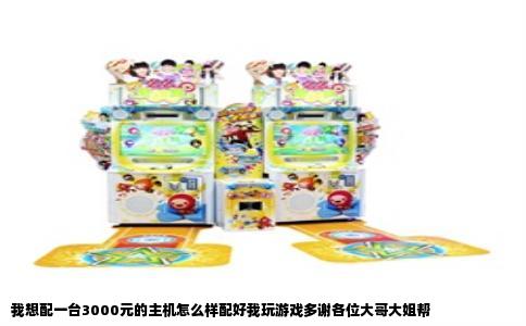 我想配一台3000元的主机怎么样配好我玩游戏多谢各位大哥大姐帮
