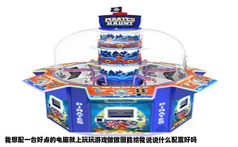 我想配一台好点的电脑就上玩玩游戏做做图能给我说说什么配置好吗