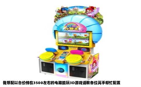 我想配以台价格在3500左右的电脑能玩3D游戏请教各位高手帮忙配置