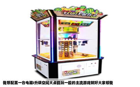 我想配置一台电脑I升级空间大点能玩一般的主流游戏就好大家帮我