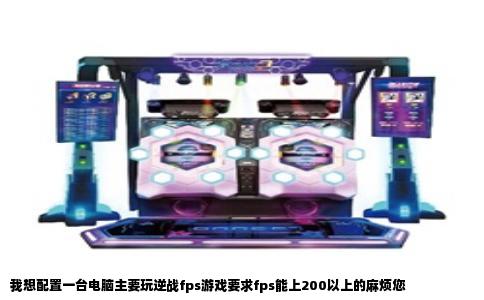 我想配置一台电脑主要玩逆战fps游戏要求fps能上200以上的麻烦您