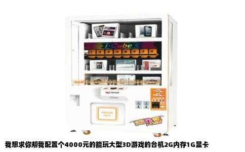 我想求你帮我配置个4000元的能玩大型3D游戏的台机2G内存1G显卡
