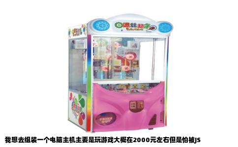 我想去组装一个电脑主机主要是玩游戏大概在2000元左右但是怕被JS