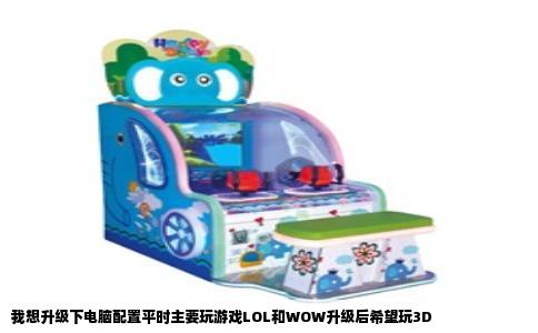 我想升级下电脑配置平时主要玩游戏LOL和WOW升级后希望玩3D