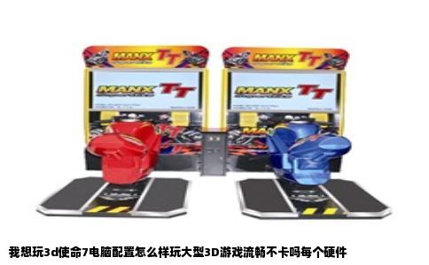 我想玩3d使命7电脑配置怎么样玩大型3D游戏流畅不卡吗每个硬件