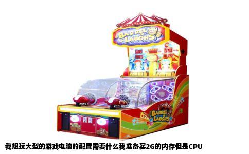 我想玩大型的游戏电脑的配置需要什么我准备买2G的内存但是CPU
