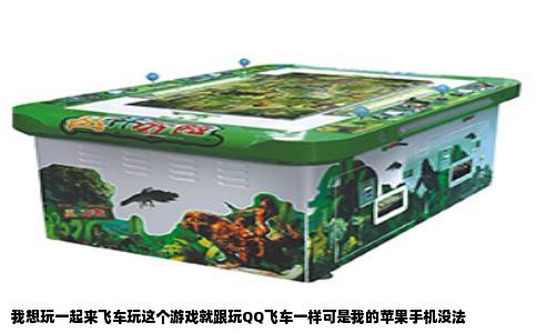 我想玩一起来飞车玩这个游戏就跟玩QQ飞车一样可是我的苹果手机没法
