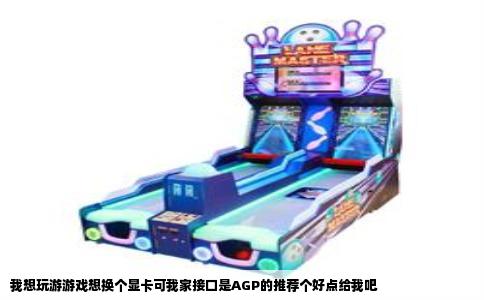 我想玩游游戏想换个显卡可我家接口是AGP的推荐个好点给我吧