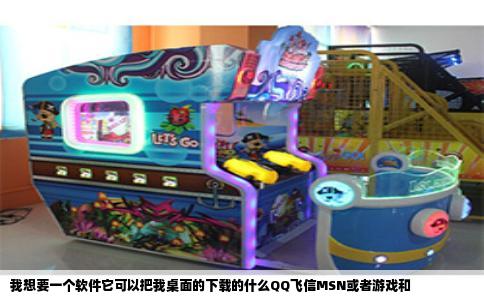 我想要一个软件它可以把我桌面的下载的什么QQ飞信MSN或者游戏和
