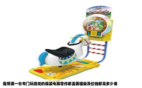 我想要一台专门玩游戏的组装电脑零件都需要哪些及价钱都是多少谁