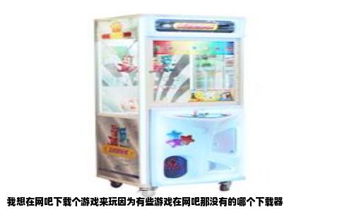 我想在网吧下载个游戏来玩因为有些游戏在网吧那没有的哪个下载器