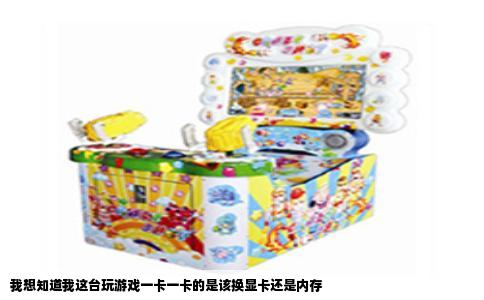 我想知道我这台玩游戏一卡一卡的是该换显卡还是内存